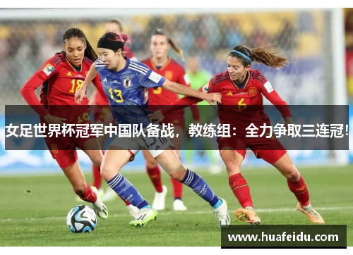 女足世界杯冠军中国队备战，教练组：全力争取三连冠！