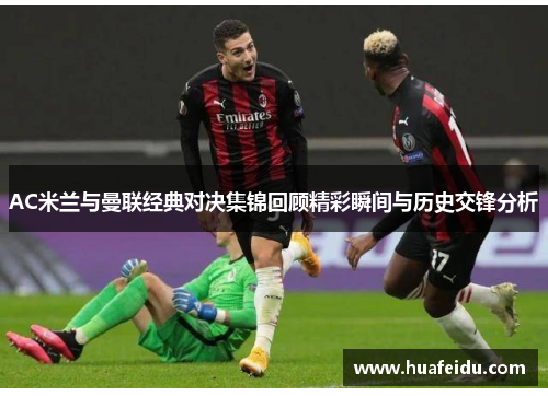 AC米兰与曼联经典对决集锦回顾精彩瞬间与历史交锋分析 AC米兰与曼联经典对决集锦回顾精彩瞬间与历史交锋分析