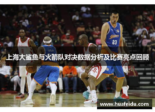 上海大鲨鱼与火箭队对决数据分析及比赛亮点回顾 上海大鲨鱼与火箭队对决数据分析及比赛亮点回顾